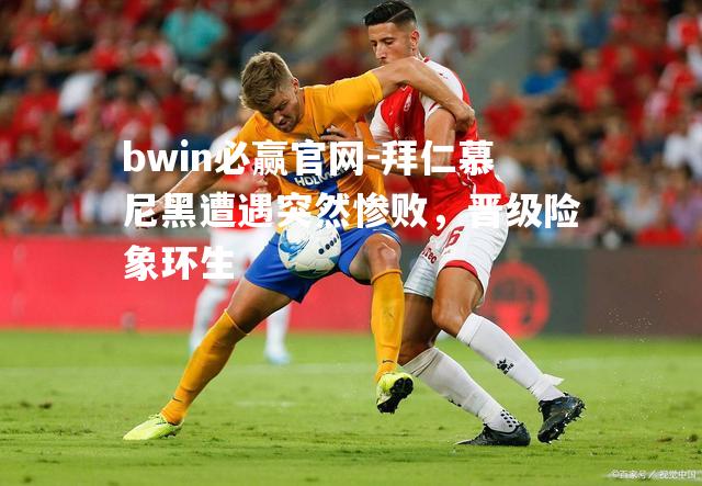 bwin必赢官网-拜仁慕尼黑遭遇突然惨败，晋级险象环生