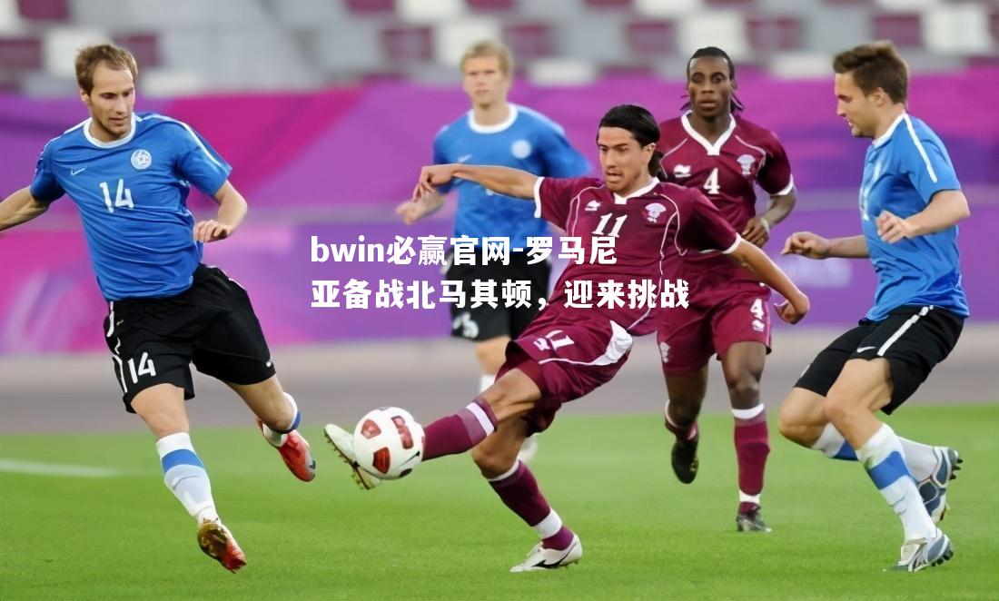 罗马尼亚备战北马其顿，迎来挑战