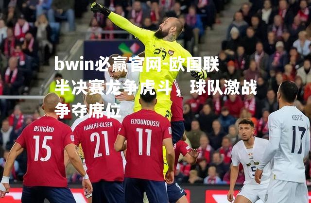 bwin必赢官网-欧国联半决赛龙争虎斗，球队激战争夺席位