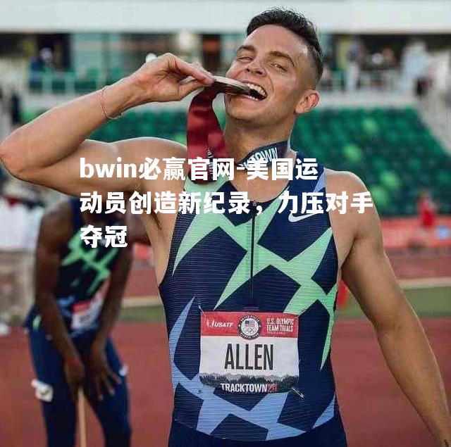 bwin必赢官网-美国运动员创造新纪录，力压对手夺冠