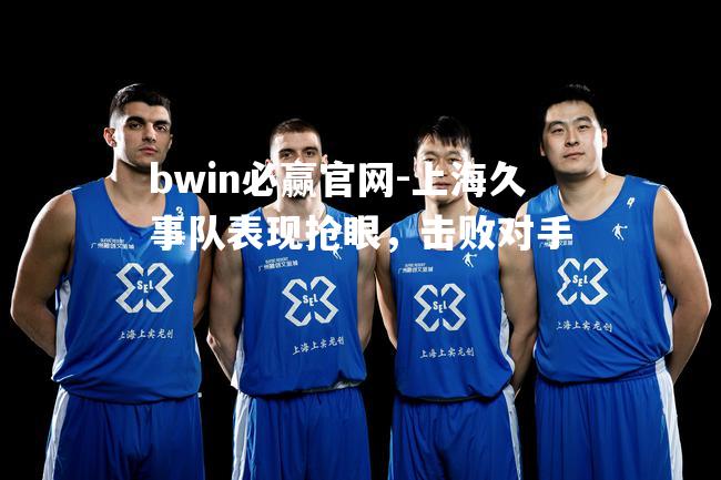 上海久事队表现抢眼，击败对手