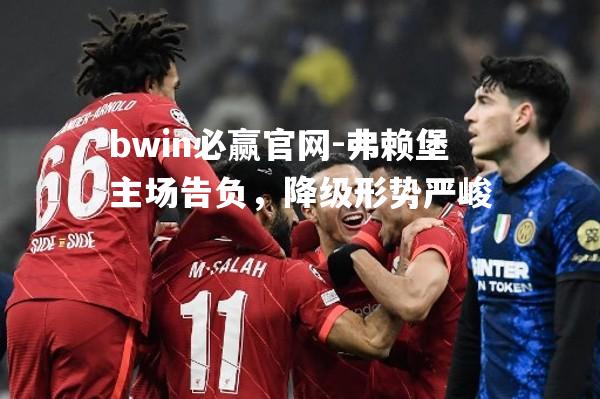 bwin必赢官网-弗赖堡主场告负，降级形势严峻