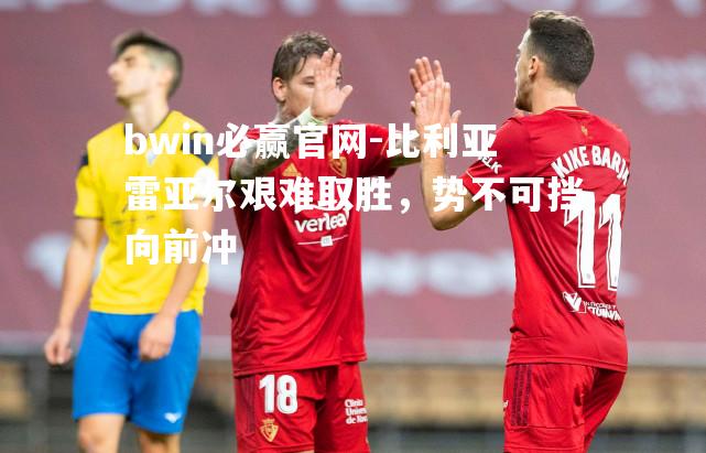 bwin必赢官网-比利亚雷亚尔艰难取胜，势不可挡向前冲