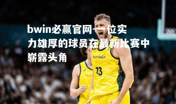 bwin必赢官网-一位实力雄厚的球员在最新比赛中崭露头角