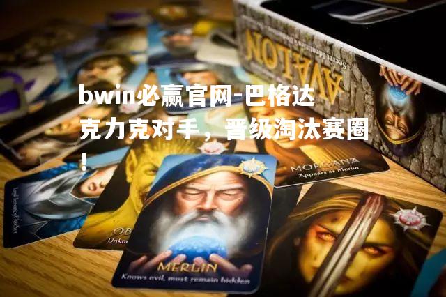 bwin必赢官网-巴格达克力克对手，晋级淘汰赛圈！