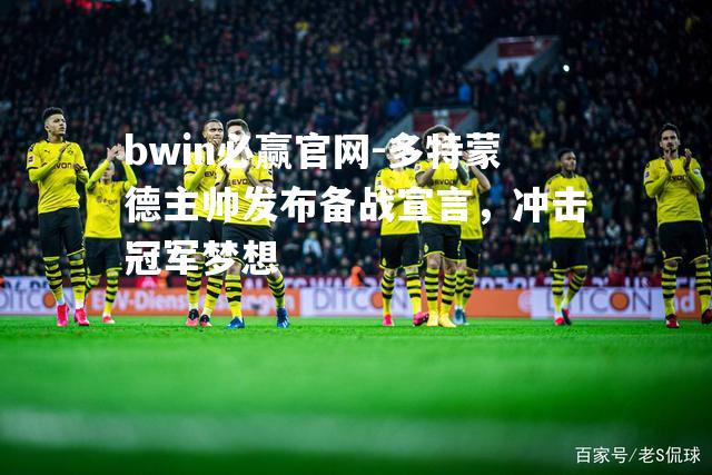 bwin必赢官网-多特蒙德主帅发布备战宣言，冲击冠军梦想