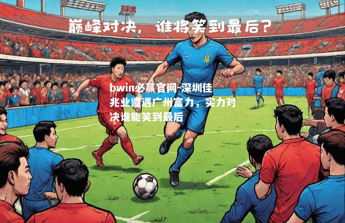 bwin必赢官网-深圳佳兆业遭遇广州富力，实力对决谁能笑到最后