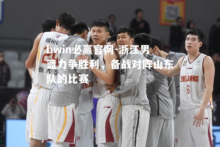 bwin必赢官网-浙江男篮力争胜利，备战对阵山东队的比赛