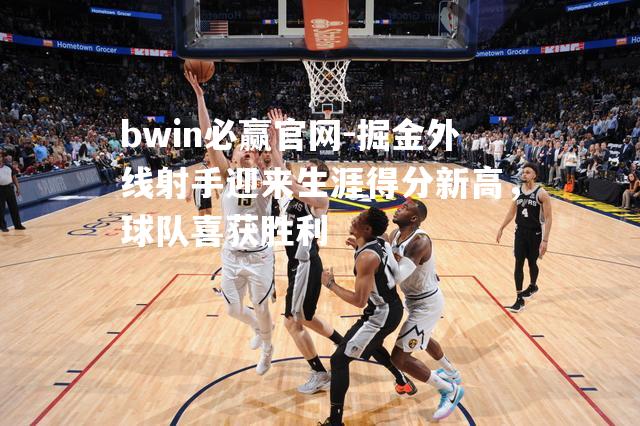 bwin必赢官网-掘金外线射手迎来生涯得分新高，球队喜获胜利