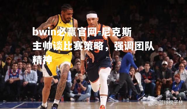 bwin必赢官网-尼克斯主帅谈比赛策略，强调团队精神