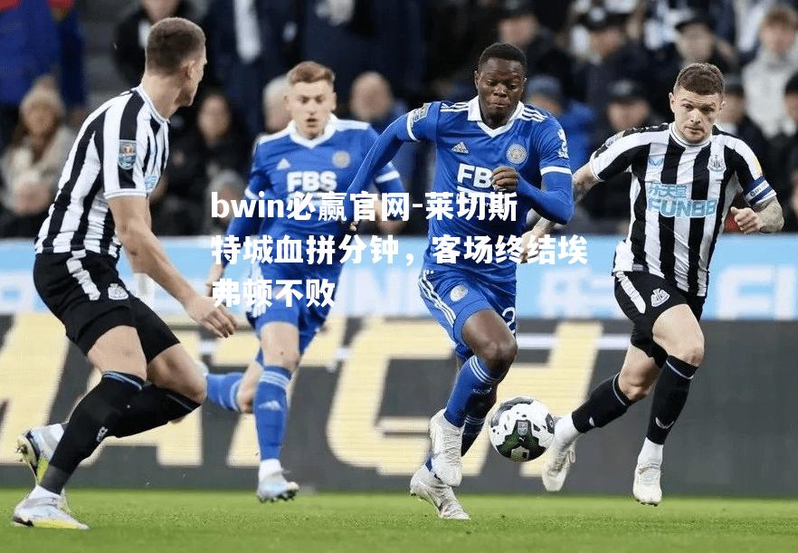bwin必赢官网-莱切斯特城血拼分钟，客场终结埃弗顿不败
