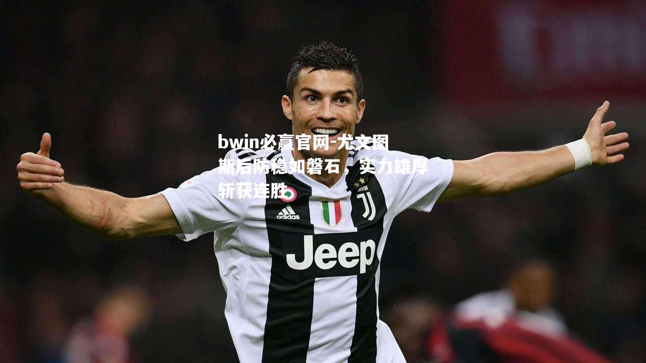 bwin必赢官网-尤文图斯后防稳如磐石，实力雄厚斩获连胜