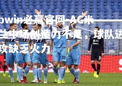 bwin必赢官网-AC米兰中场创造力不足，球队进攻缺乏火力