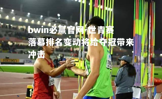 bwin必赢官网-世青赛落幕排名变动将给夺冠带来冲击