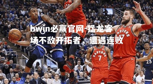bwin必赢官网-猛龙客场不敌开拓者，遭遇连败
