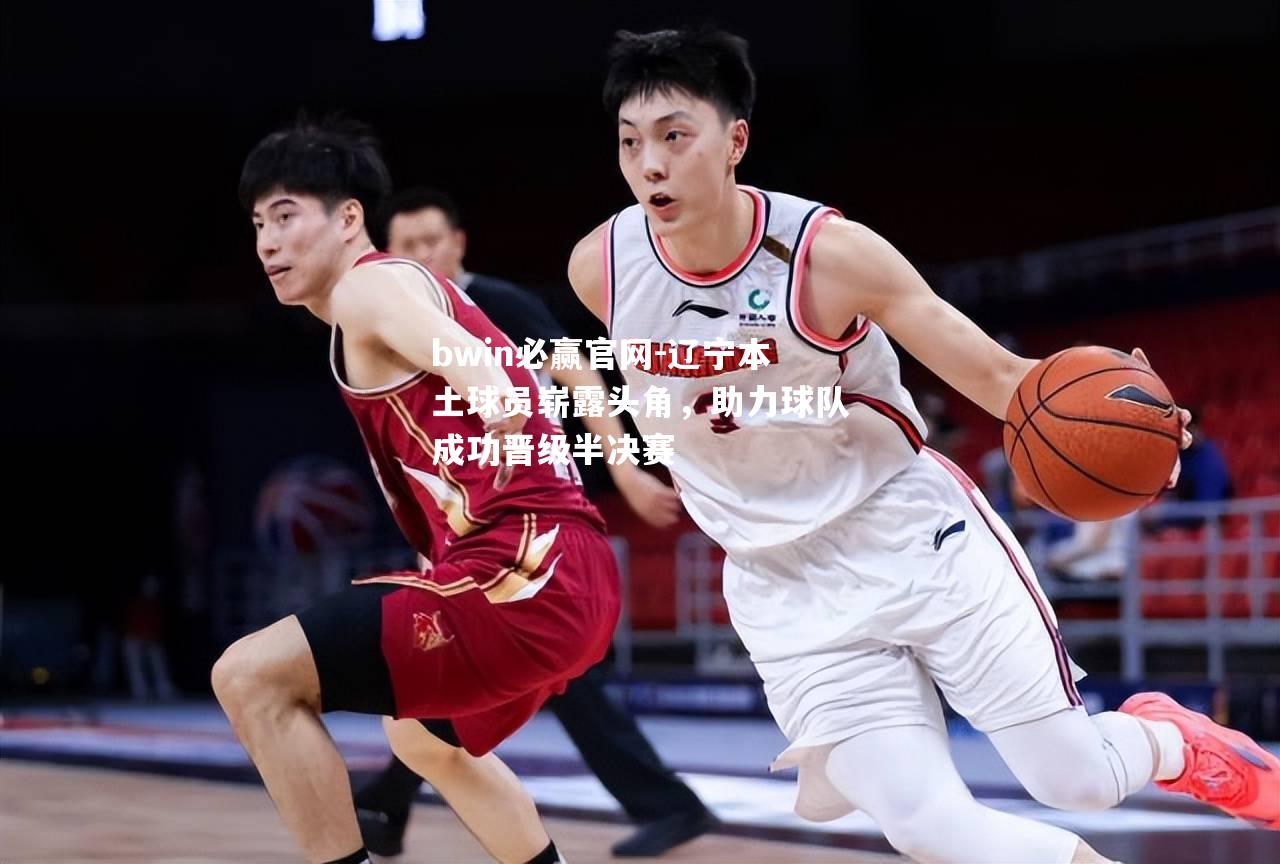 bwin必赢官网-辽宁本土球员崭露头角，助力球队成功晋级半决赛