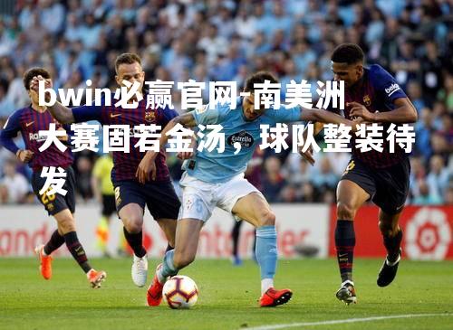 南美洲大赛固若金汤，球队整装待发