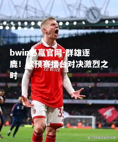 群雄逐鹿！欧预赛擂台对决激烈之时