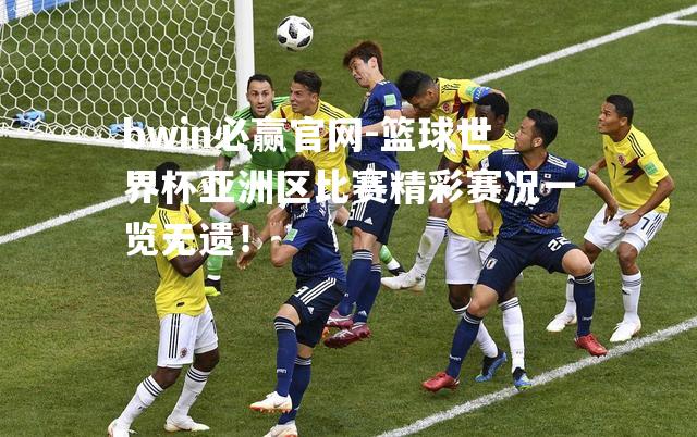bwin必赢官网-篮球世界杯亚洲区比赛精彩赛况一览无遗！
