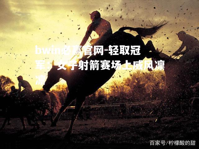bwin必赢官网-轻取冠军：女子射箭赛场上威风凛凛