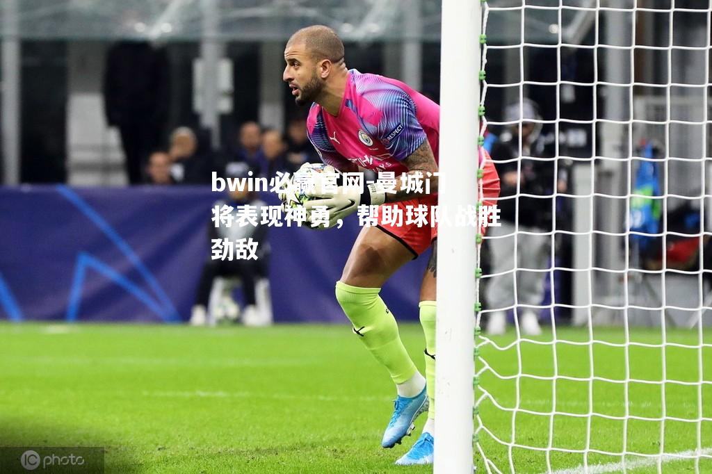 bwin必赢官网-曼城门将表现神勇，帮助球队战胜劲敌