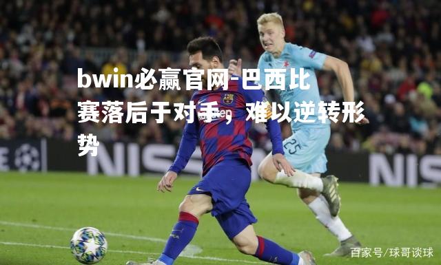 bwin必赢官网-巴西比赛落后于对手，难以逆转形势