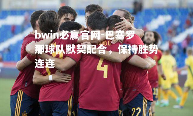 bwin必赢官网-巴塞罗那球队默契配合，保持胜势连连