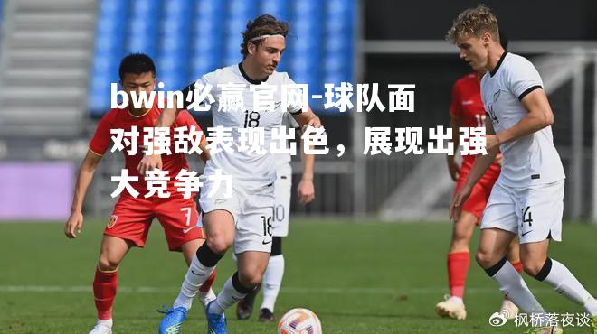 bwin必赢官网-球队面对强敌表现出色，展现出强大竞争力