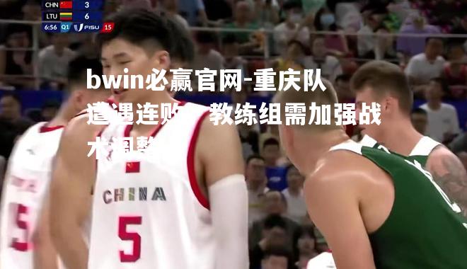 bwin必赢官网-重庆队遭遇连败，教练组需加强战术调整