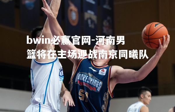 bwin必赢官网-河南男篮将在主场迎战南京同曦队