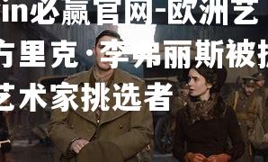 bwin必赢官网-欧洲艺人方里克·李弗丽斯被提名为艺术家挑选者