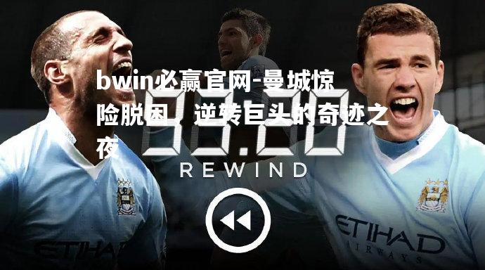 bwin必赢官网-曼城惊险脱困，逆转巨头的奇迹之夜