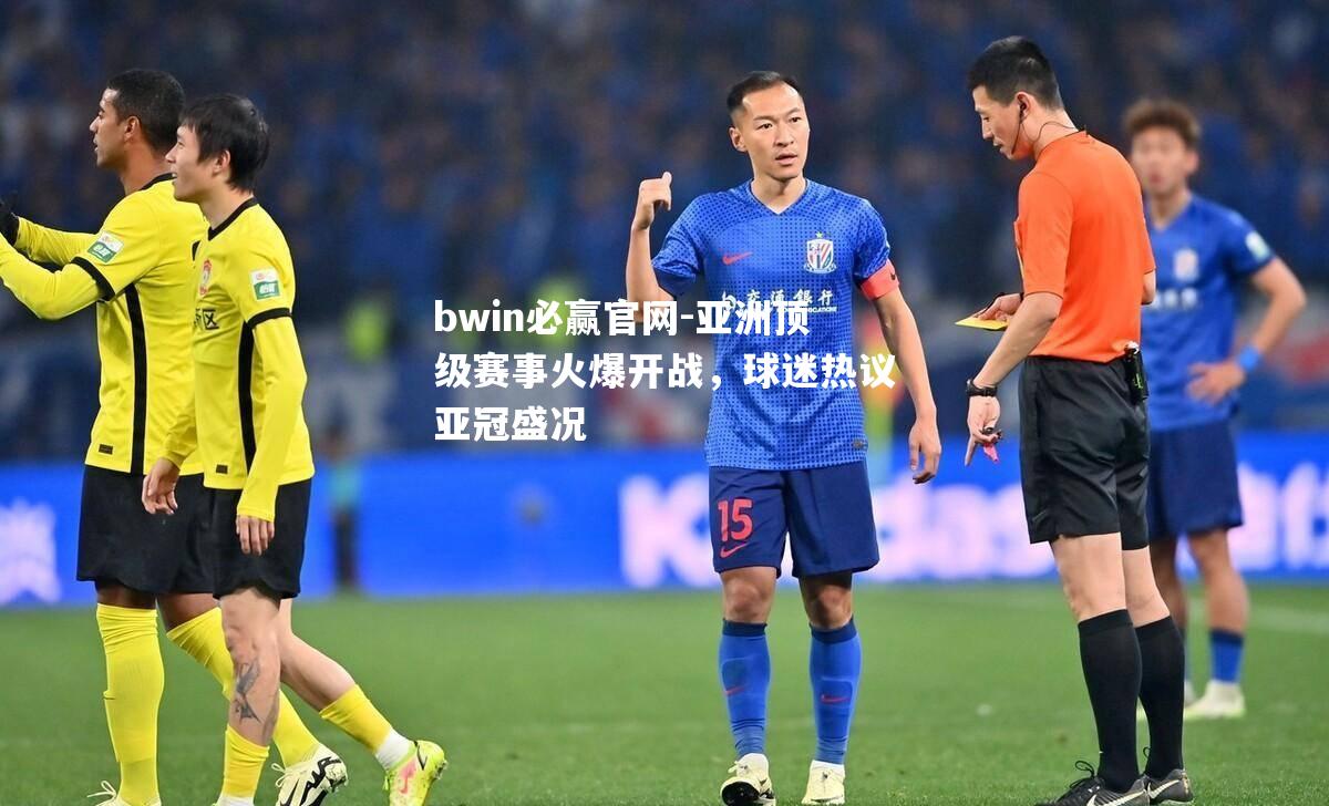 bwin必赢官网-亚洲顶级赛事火爆开战，球迷热议亚冠盛况