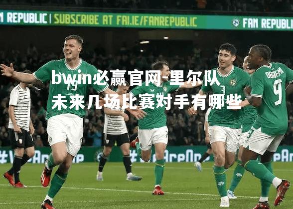 bwin必赢官网-里尔队未来几场比赛对手有哪些