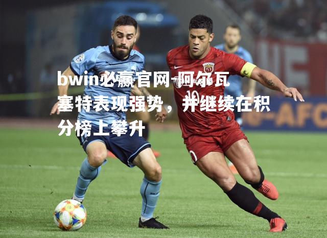 bwin必赢官网-阿尔瓦塞特表现强势，并继续在积分榜上攀升