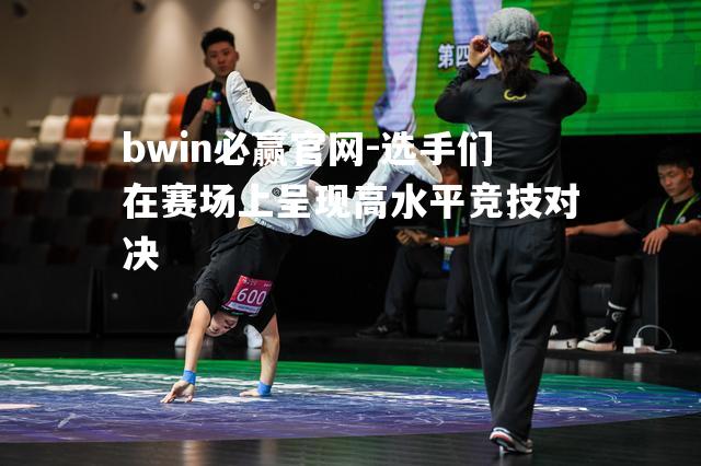 bwin必赢官网-选手们在赛场上呈现高水平竞技对决