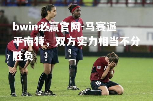 bwin必赢官网-马赛逼平南特，双方实力相当不分胜负