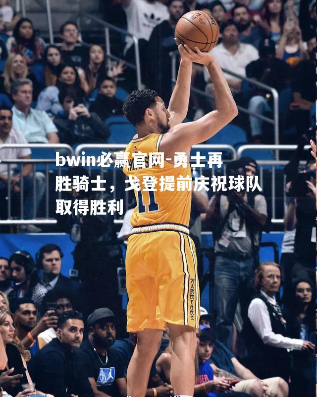 bwin必赢官网-勇士再胜骑士，戈登提前庆祝球队取得胜利