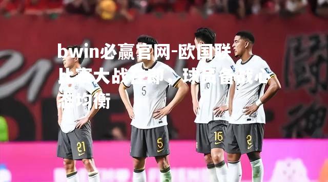 bwin必赢官网-欧国联比赛大战在即，球员备战心态均衡