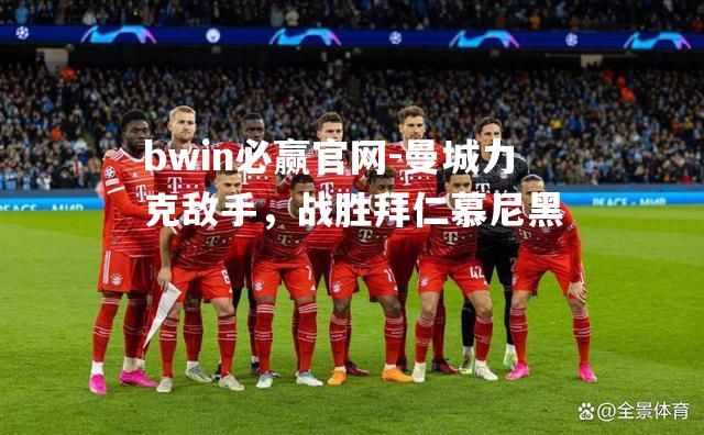 bwin必赢官网-曼城力克敌手，战胜拜仁慕尼黑