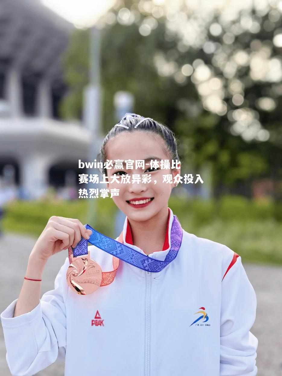 bwin必赢官网-体操比赛场上大放异彩，观众投入热烈掌声