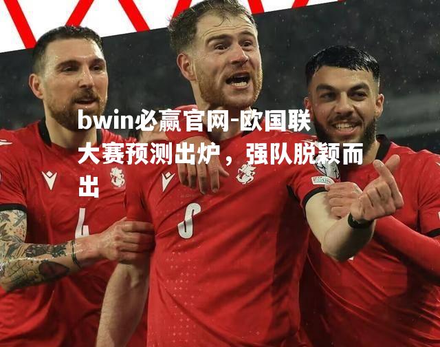 欧国联大赛预测出炉，强队脱颖而出