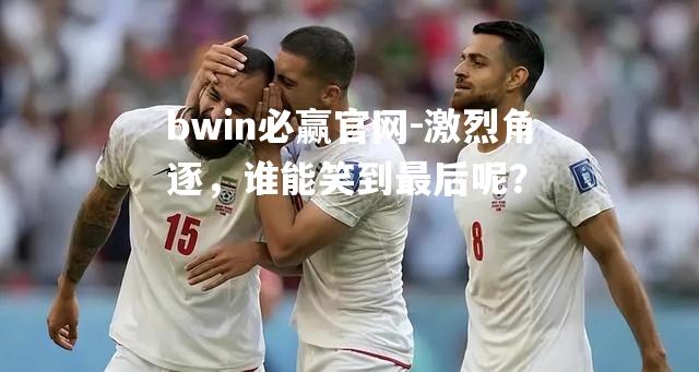 激烈角逐，谁能笑到最后呢？