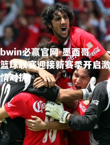 墨西哥篮球联赛迎接新赛季开启激情对抗