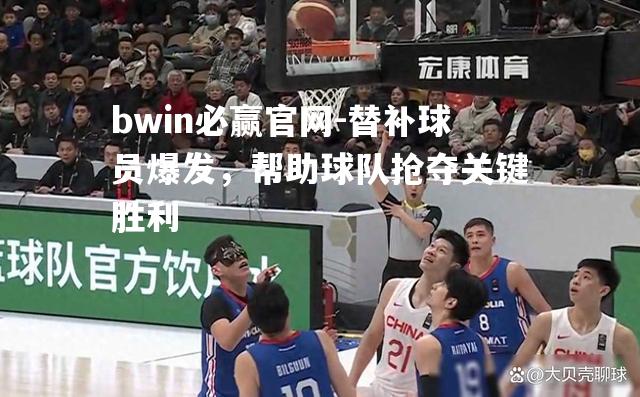 bwin必赢官网-替补球员爆发，帮助球队抢夺关键胜利
