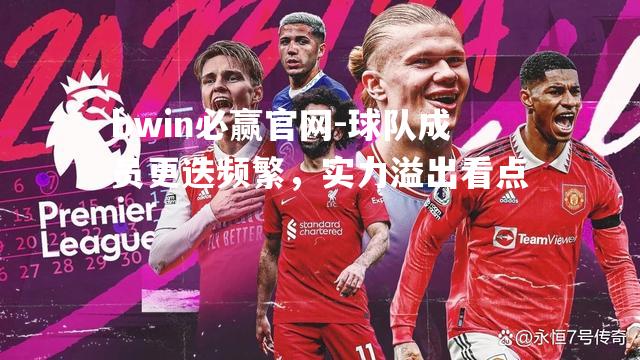 bwin必赢官网-球队成员更迭频繁，实力溢出看点