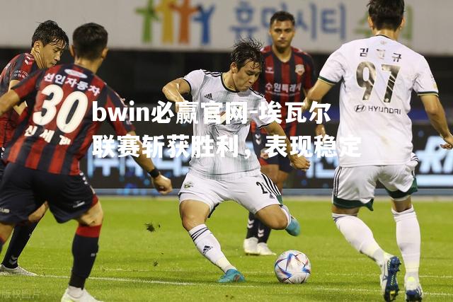 bwin必赢官网-埃瓦尔联赛斩获胜利，表现稳定