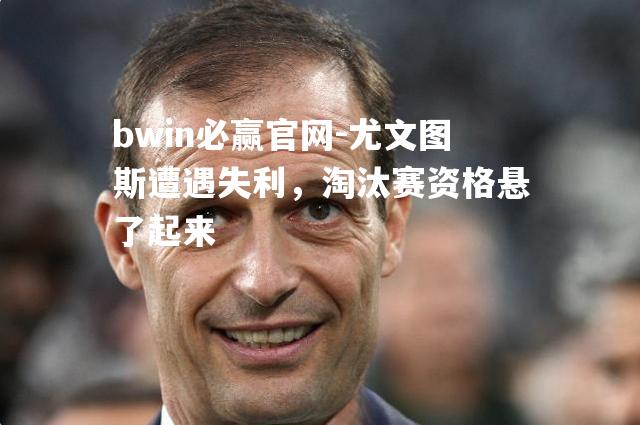 尤文图斯遭遇失利，淘汰赛资格悬了起来