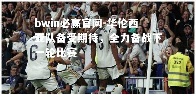 bwin必赢官网-华伦西亚队备受期待，全力备战下一轮比赛