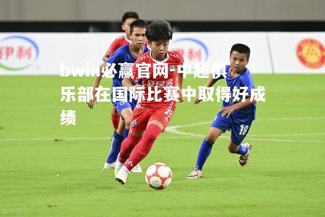 bwin必赢官网-中超俱乐部在国际比赛中取得好成绩